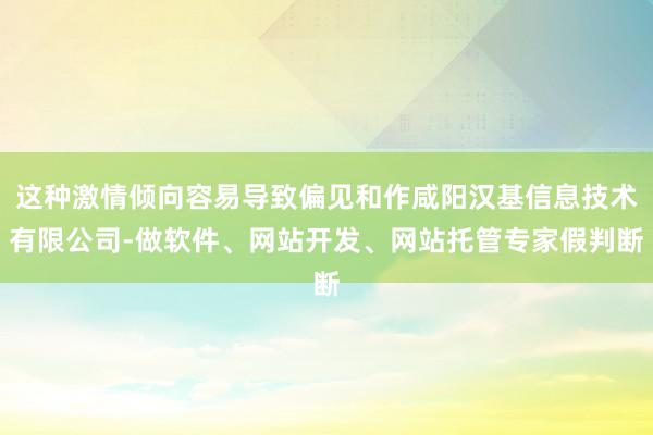 这种激情倾向容易导致偏见和作咸阳汉基信息技术有限公司-做软件、网站开发、网站托管专家假判断